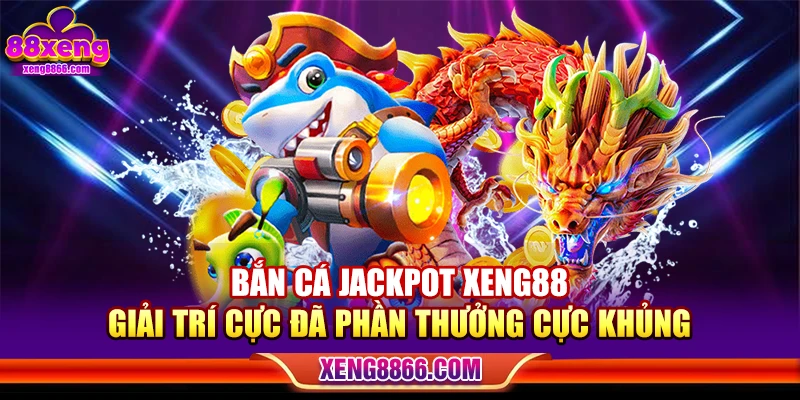 Bắn Cá Jackpot XENG88 – Giải Trí Cực Đã Phần Thưởng Cực Khủng